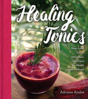 Hardcover Healing Tonics: Next-Level Juices, Smoothies, and Elixirs for Health and Wellness Book