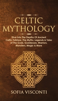 Hardcover Celtic Mythology: Dive Into The Depths Of Ancient Celtic Folklore, The Myths, Legends & Tales of The Gods, Goddesses, Warriors, Monsters Book