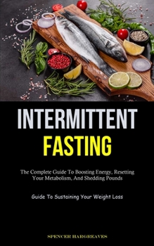 Intermittent Fasting: The Complete Guide To Boosting Energy, Resetting Your Metabolism, And Shedding Pounds (Guide To Sustaining Your Weight