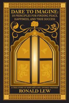 Dare to Imagine: 18 Principles for Finding Peace, Happiness, and True Success: A True Story of Hope and Love, Divinely Inspired.