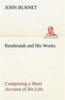 Paperback Rembrandt and His Works Comprising a Short Account of His Life; with a Critical Examination into His Principles and Practice of Design, Light, Shade, Book