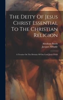 Hardcover The Deity Of Jesus Christ Essential To The Christian Religion: A Treatise On The Divinity Of Our Lord Jesus Christ Book