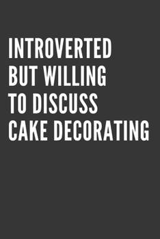 Introverted But Willing To Discuss Cake Decorating Notebook: Gift For Cake Decorating Lover, Lined Journal, 120 Pages, 6 x 9, Matte Finish