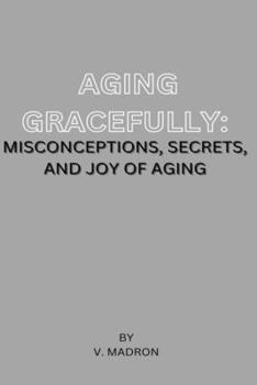 Paperback Aging Gracefully: Misconceptions, Secrets and Joy of Aging Book