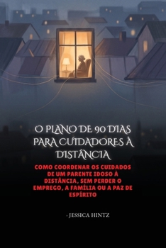O Plano de 90 Dias Para Cuidadores À Distância: Como coordenar os cuidados de um parente idoso à distância, sem perder o emprego, a família ou a paz d