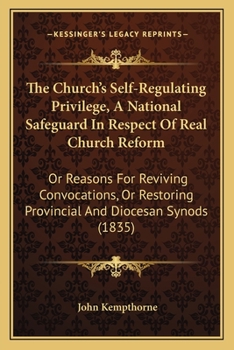 The Church's Self-Regulating Privilege, A National Safeguard In Respect Of Real Church Reform: Or Reasons For Reviving Convocations, Or Restoring Provincial And Diocesan Synods