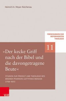 Der Kecke Griff Nach der Bibel und Die Davongetragene Beute : Studien Zur Predigt und Theologie des Bremischen Pfarrers Gottfried Menken (1768-1831)