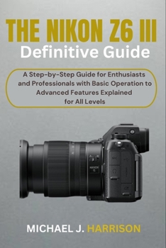 Paperback The Nikon Z6 III Definitive Guide: A Step-by-Step Guide for Enthusiasts and Professionals with Basic Operation to Advanced Features Explained for All Book