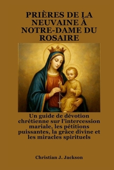 PRIÈRES DE LA NEUVAINE À NOTRE-DAME DU ROSAIRE: Un guide de dévotion chrétienne sur l'intercession mariale, les pétitions puissantes, la grâce divine et les miracles spirituels