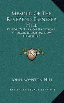 Memoir Of The Reverend Ebenezer Hill: Pastor Of The Congregational Church, In Mason, New Hampshire: From November 1790 To May 1854