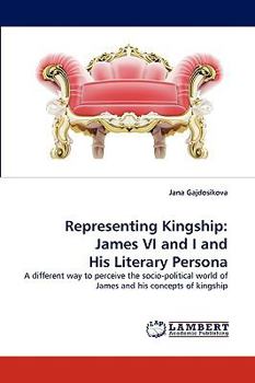 Representing Kingship: James VI and I and His Literary Persona: A different way to perceive the socio-political world of James and his concepts of kingship