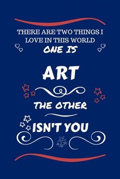 There Are Two Things I Love In This World One Is Art The Other Isn't You: Perfect Gag Gift For A Lover Of Art | Blank Lined Notebook Journal | 100 ... Humour and Banter | Xmas | Secret Santa |