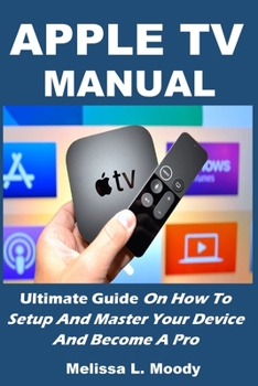 Apple TV Manual: Ultimate Guide On How To Setup And Master Your Device And Become A Pro