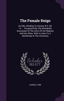 Hardcover The Female Reign: An Ode, Alluding To Horace, B.4. Od. 14. ... Occasion'd By The Wonderful Successes Of The Arms Of Her Majesty And Her Book