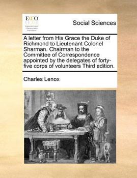 A letter from His Grace the Duke of Richmond to Lieutenant Colonel Sharman. Chairman to the Committee of Correspondence appointed by the delegates of forty-five corps of volunteers Third edition.