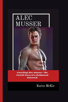 Paperback Alec Musser: Unveiling Alec Musser: The Untold Story of a Hollywood Maverick Book