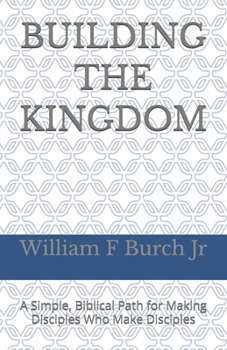 Building The Kingdom: A Simple, Biblical Path for Making Disciples Who Make Disciples