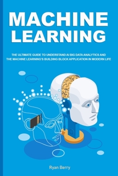 Paperback Machine Learning: The Ultimate Guide to Understand AI Big Data Analytics and the Machine Learning's Building Block Application in Modern Life. Book