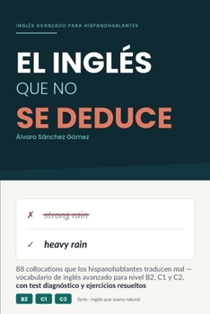 El Inglés que no se deduce: 88 collocations que los hispanohablantes traducen mal, vocabulario de inglés avanzado para nivel B2, C1 y C2, con test ... (Inglés que suena natural) (Spanish Edition)