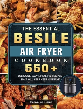 Hardcover The Essential Besile Air Fryer Cookbook: 550+ Delicious, Easy & Healthy Recipes That Will Help Keep You Sane Book