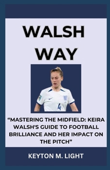 WALSH WAY: “MASTERING THE MIDFIELD: KEIRA WALSH'S GUIDE TO FOOTBALL BRILLIANCE AND HER IMPACT ON THE PITCH” B0CNM84D4T Book Cover
