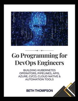 Paperback Go Programming for DevOps Engineers: Building Kubernetes Operators, Pipelines, APIs, Azure, CI/CD, Cloud native and Automation Tools Book