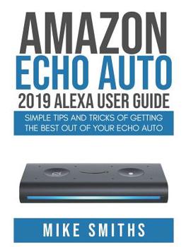 Paperback Amazon Echo Auto: 2019 Alexa User Guide: Simple Tips and Tricks of Getting the Best out of your Echo Auto Book