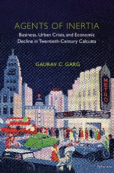 Agents of Inertia: Business, Urban Crisis, and Economic Decline in Twentieth-Century Calcutta