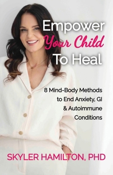 Empower Your Child To Heal: 8 Mind-Body Techniques to End Anxiety, Autoimmune & GI Conditions