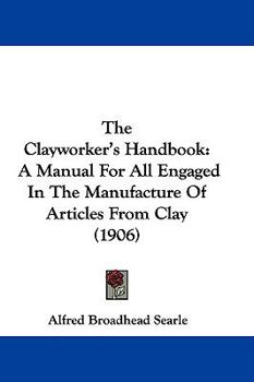 Hardcover The Clayworker's Handbook: A Manual For All Engaged In The Manufacture Of Articles From Clay (1906) Book