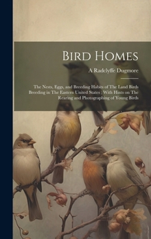 Bird Homes: The Nests, Eggs, and Breeding Habits of The Land Birds Breeding in The Eastern United States; With Hints on The Rearing and Photographing of Young Birds