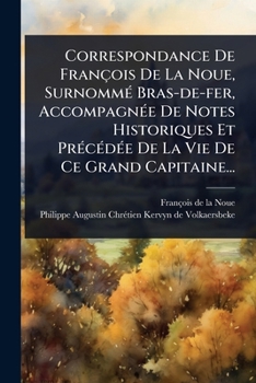 Correspondance De François De La Noue, SurnommÃ(c) Bras-de-fer, AccompagnÃ(c)e De Notes Historiques Et PrÃ(c)cÃ(c)dÃ(c)e De La Vie De Ce Grand Capitaine... (French Edition)