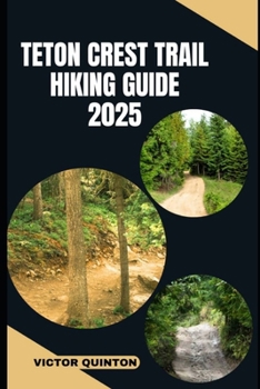TETON CREST TRAIL HIKING GUIDE 2025: Explore Scenic Passes, Hidden Lakes, and Unforgettable Alpine Adventures