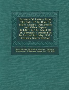 Extracts Of Letters From The Duke Of Portland To Major General Williamson; And Other Papers; Relative To The Island Of St. Domingo.: Ordered To Be Printed 8th May 1797