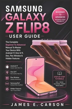 Samsung Galaxy Z Flip8 User Guide: The Complete Beginner-To-Advanced Manual To Master Your Device With Android 17, One UI 9, Dex, Flex Window & Hidden