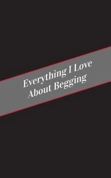 Paperback Everything I Love About Begging: A Safe Place For Your Kinky Thoughts Book