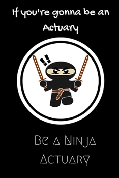 Paperback If Your gonna be an Actuary be a Ninja Actuary: For the Actuary in your life.Joke/Gag/Fun gift for all Seasons.Notebook/Journal to write in.Creative w Book