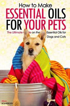 Paperback How to Make Essential Oils for Your Pets: The Ultimate Guide on the Best Essential Oils for Your Dogs and Cats Book