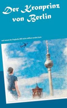 Paperback Der Kronprinz von Berlin: und warum der Flughafen BER nicht eröffnet werden kann [German] Book