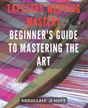 Paperback Tapestry Weaving Mastery: Beginner's Guide to Mastering the Art: A detailed exploration of different weaving techniques, including warp and weft Book