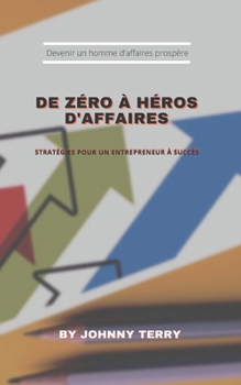 de Z?ro ? H?ros d'Affaires: Strat?gies pour un entrepreneur ? succ?s