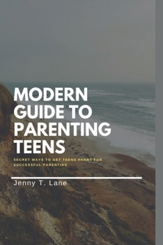 Modern Guide to Parenting Teens: Secret ways to get teens heart for successful parenting