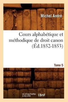 Paperback Cours Alphabétique Et Méthodique de Droit Canon. Tome 5 (Éd.1852-1853) [French] Book