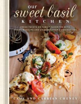 Our Sweet Basil Kitchen: Fresh Twists on Old Favorites with Recipe Mashups, New Flavor Combinations, and Farm-to-Table Ingredients
