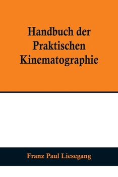 Handbuch der praktischen Kinematographie; Die verschiedenen Konstruktions-Formen des Kinematographen, die Darstellung der lebenden Lichtbilder sowie d