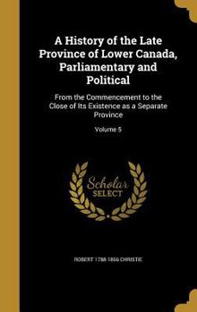 Hardcover A History of the Late Province of Lower Canada, Parliamentary and Political: From the Commencement to the Close of Its Existence as a Separate Provinc Book