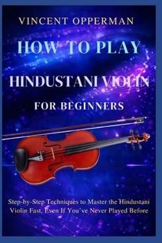 Paperback How to Play Hindustani Violin for Beginners: Step-by-Step Techniques to Master the Hindustani Violin Fast, Even If You've Never Played Before Book
