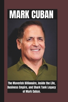 MARK CUBAN BIOGRAPHY: The Maverick Billionaire, Inside the Life, Business Empire and Shark Tank Legacy Of Mark Cuban.