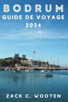 Bodrum Guide de voyage 2024: À la découverte de la ville côtière de Turquie, anciennement connue sous le nom d'Halicarnassus, depuis le château, le mausolée et au-delà (French Edition)