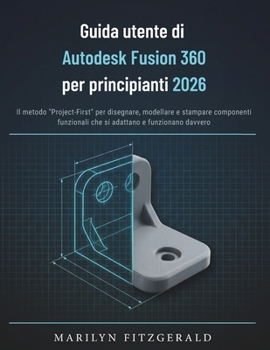Guida utente di Autodesk Fusion 360 per principianti 2026: Il metodo "Project-First" per disegnare, modellare e stampare componenti funzionali che si adattano e funzionano davvero (Italian Edition)
